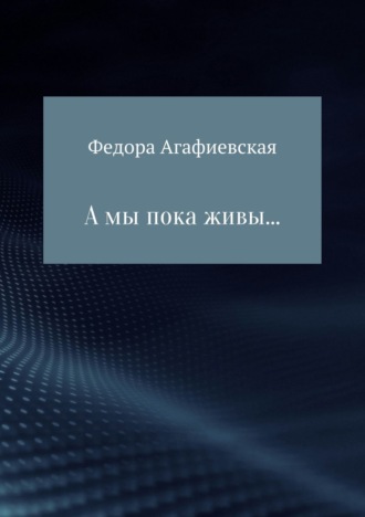 Федора Агафиевская, А мы пока живы…