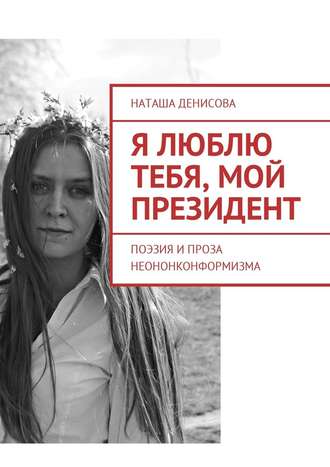 Наташа Денисова, Я люблю тебя, мой президент. Поэзия и проза неононконформизма