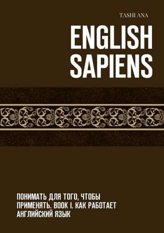 Tashi Ana, English Sapiens. Понимать для того, чтобы применять. Book I. Как работает английский язык