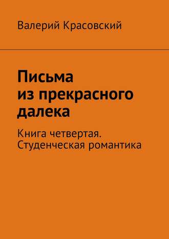 Валерий Красовский, Письма из прекрасного далека. Книга четвертая. Студенческая романтика