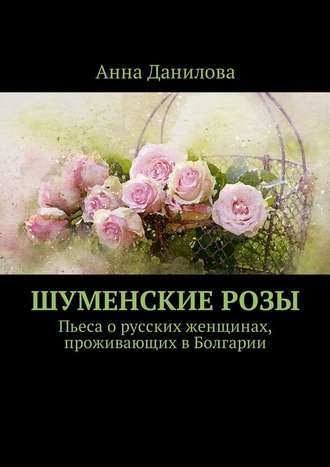 Анна Данилова, Шуменские розы. Пьеса о русских женщинах, проживающих в Болгарии