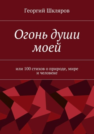 Георгий Шкляров, Огонь души моей. Или 100 стихов о природе, мире и человеке