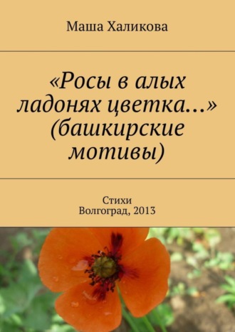 Маша Халикова, «Росы в алых ладонях цветка…» (башкирские мотивы). Стихи. Волгоград, 2013