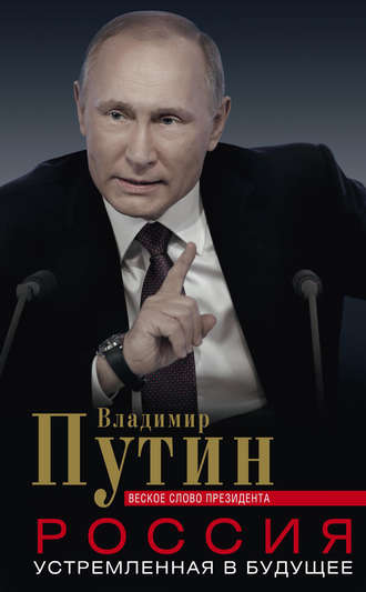 Владимир Путин, Россия, устремленная в будущее. Веское слово президента