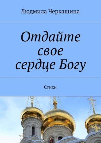 Людмила Черкашина, Отдайте свое сердце Богу. Стихи