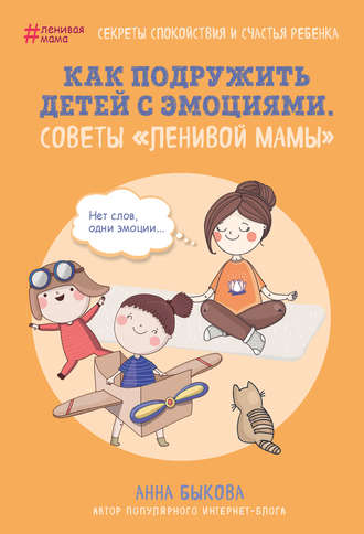 Анна Быкова, Как подружить детей с эмоциями. Советы «ленивой мамы»