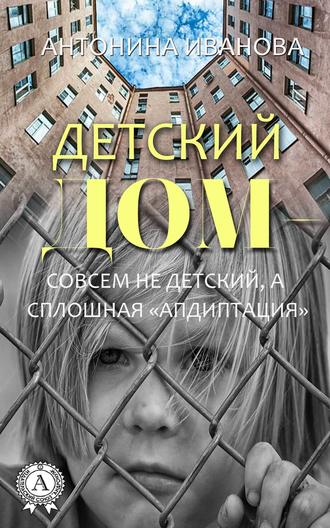 Антонина Иванова, Детский дом – совсем не детский, а сплошная «апдиптация»