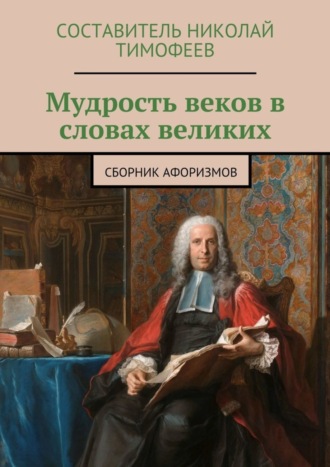 Мудрость веков в словах великих. Сборник афоризмов Составитель Тимофеев, Мудрость веков в словах великих. Сборник афоризмов