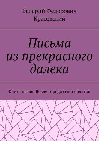 Валерий Красовский, Письма из прекрасного далека. Книга пятая. Возле города семи палаток