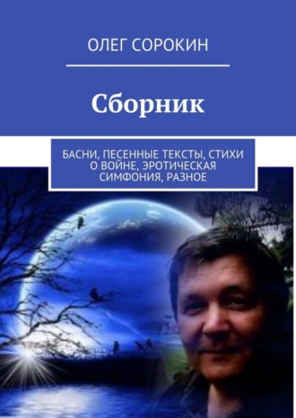 Олег Сорокин, Сборник. Басни, песенные тексты, стихи о войне, эротическая симфония, разное