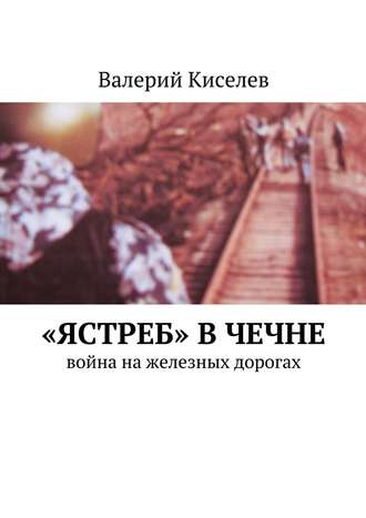 Валерий Киселев, «Ястреб» в Чечне. Война на железных дорогах