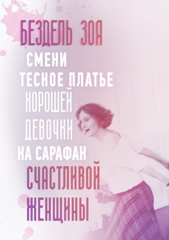 Смени тесное платье хорошей девочки на сарафан счастливой женщины. Удивительная история счастливой женщины Зоя Бездель, Смени тесное платье хорошей девочки на сарафан счастливой женщины. Удивительная история счастливой женщины