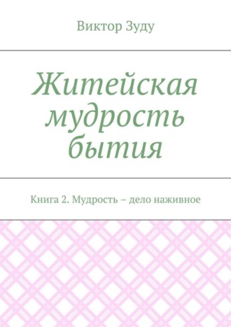 Виктор Зуду, Житейская мудрость бытия. Книга 2. Мудрость – дело наживное