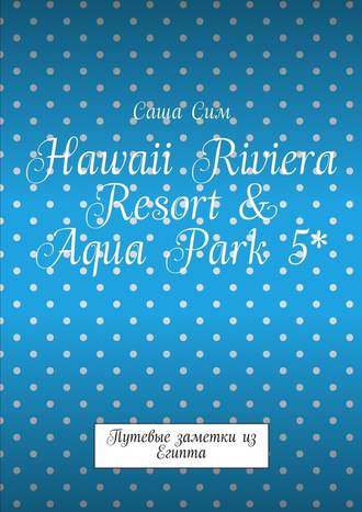 Саша Сим, Hawaii Riviera Resort & Aqua Park 5*. Путевые заметки из Египта