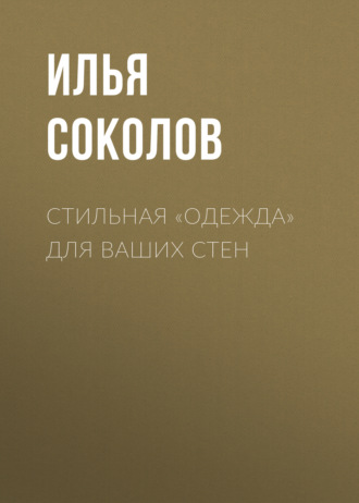 Илья Соколов, Стильная одежда для ваших стен. Отделка и декор вашего дома