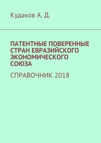 ПАТЕНТНЫЕ ПОВЕРЕННЫЕ СТРАН ЕВРАЗИЙСКОГО ЭКОНОМИЧЕСКОГО СОЮЗА. СПРАВОЧНИК 2018 Андрей Кудаков, ПАТЕНТНЫЕ ПОВЕРЕННЫЕ СТРАН ЕВРАЗИЙСКОГО ЭКОНОМИЧЕСКОГО СОЮЗА. СПРАВОЧНИК 2018