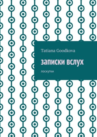 Tatiana Goodkova, Записки вслух. Лоскутки