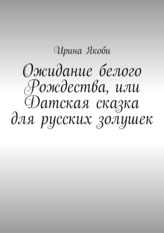 Ирина Якоби, Ожидание белого Рождества, или Датская сказка для русских золушек