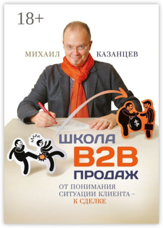 Школа В2В продаж. От понимания ситуации клиента – к сделке Михаил Казанцев, Школа В2В продаж. От понимания ситуации клиента – к сделке