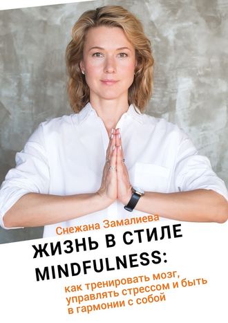 Снежана Замалиева, Жизнь в стиле Mindfullness. Как тренировать мозг, управлять стрессом и быть в гармонии с собой