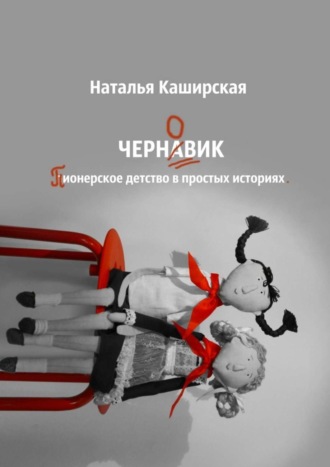 Наталья Каширская, Черновик. Пионерское детство в простых историях