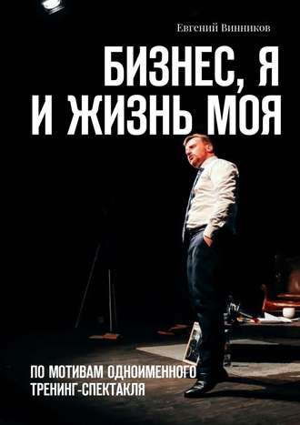 Евгений Винников, Бизнес, я и жизнь моя. По мотивам одноименного тренинг-спектакля