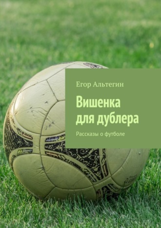 Егор Альтегин, Вишенка для дублера. Рассказы о футболе