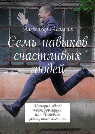 Александр Адамчик, Семь навыков счастливых людей. История одной трансформации, или Исповедь фейсбучного хомячка