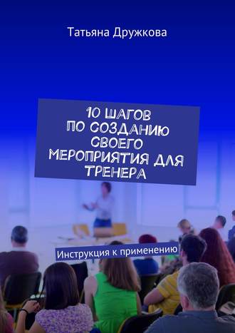 Татьяна Дружкова, План в десятку. 10 шагов по созданию своего мероприятия для тренера. Инструкция к применению