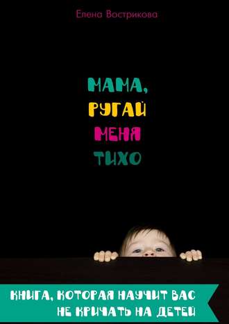 Мама, ругай меня тихо. Книга, которая научит вас не кричать на детей Елена Вострикова, Мама, ругай меня тихо. Книга, которая научит вас не кричать на детей
