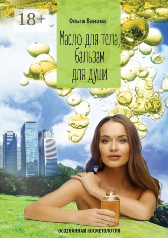 Масло для тела, бальзам для души. Осознанная косметология Ольга Ванина, Масло для тела, бальзам для души. Осознанная косметология