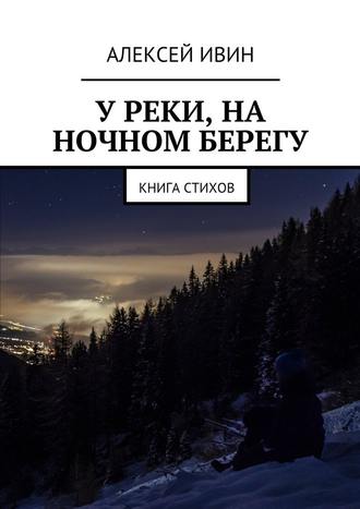 Алексей Ивин, У реки, на ночном берегу. Книга стихов