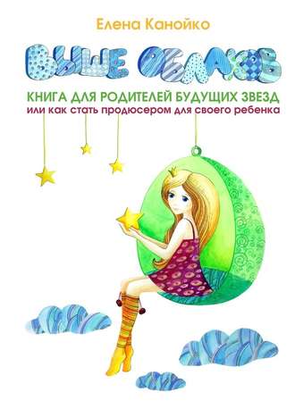 Елена Канойко, Выше облаков. Книга для родителей будущих звезд, или Как стать продюсером для своего ребенка