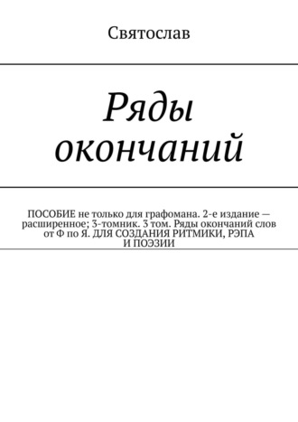 Святослав, Ряды окончаний. ПОСОБИЕ ДЛЯ ГРАФОМАНА. 2-е издание – расширенное; 3-томник. 3 том. Ряды окончаний слов от Ф по Я. ДЛЯ СОЗДАНИЯ РИТМИКИ, РЭПА И ПОЭЗИИ