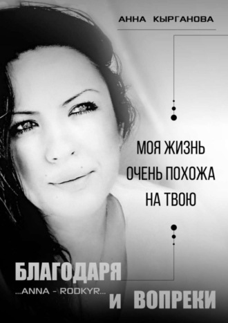 Анна Кырганова, Благодаря и Вопреки. Моя жизнь очень похожа на твою