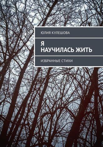 Юлия Кулешова, Я научилась жить. Избранные стихи