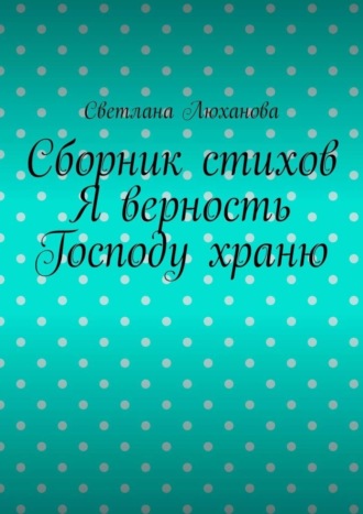 Светлана Люханова, Я верность Господу храню. Сборник стихов