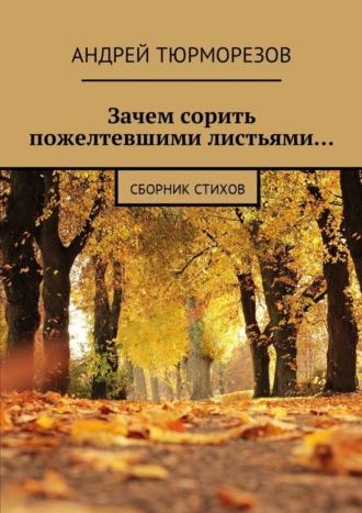 Андрей Тюрморезов, Зачем сорить пожелтевшими листьями… Сборник стихов