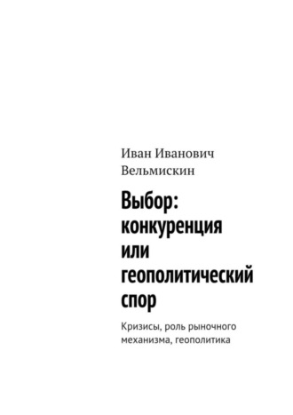 Выбор: конкуренция или геополитический спор. Кризисы, роль рыночного механизма, геополитика Иван Вельмискин, Выбор: конкуренция или геополитический спор. Кризисы, роль рыночного механизма, геополитика
