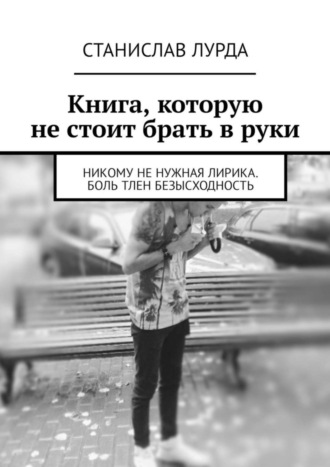 Станислав Лурда, Книга, которую не стоит брать в руки. Никому не нужная лирика. Боль тлен безысходность