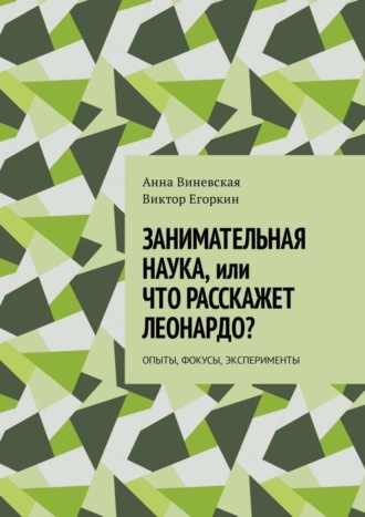 Виктор Егоркин, Анна Виневская, Занимательная наука, или Что расскажет Леонардо? Опыты, фокусы, эксперименты