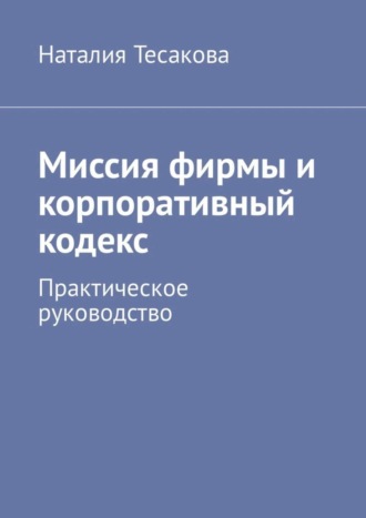 Наталия Тесакова, Миссия фирмы и корпоративный кодекс. Практическое руководство