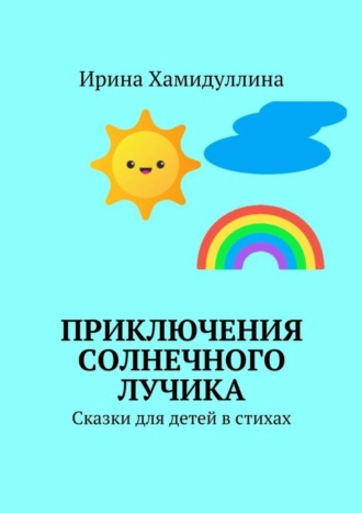 Ирина Хамидуллина, Приключения Солнечного Лучика. Сказки для детей в стихах