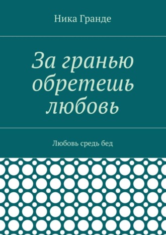 Ника Гранде, За гранью обретешь любовь. Любовь средь бед