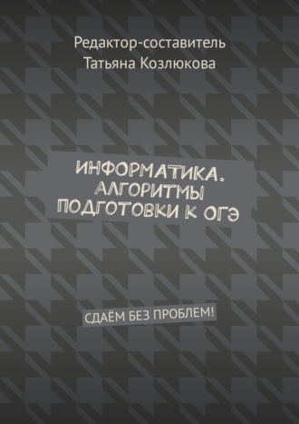 Татьяна Козлюкова, Информатика. Алгоритмы подготовки к ОГЭ. Сдаём без проблем!