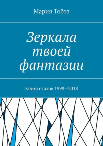 Мария Тобэз, Зеркала твоей фантазии. Книга стихов 1998—2018