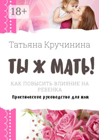 Ты ж мать! Как повысить влияние на ребенка. Практическое руководство для мам Татьяна Кручинина, Ты ж мать! Как повысить влияние на ребенка. Практическое руководство для мам
