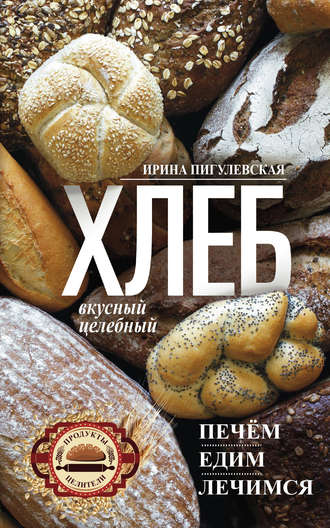 Ирина Пигулевская, Хлеб вкусный, целебный. Печем, едим, лечимся