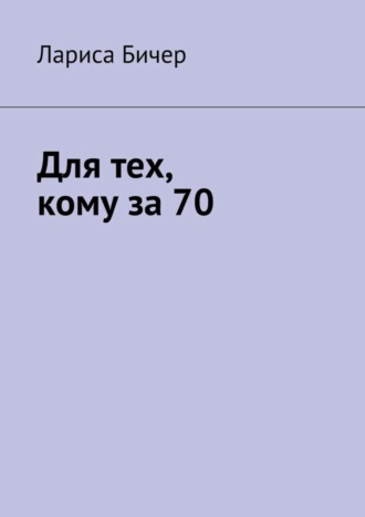 Для тех, кому за 70 Лариса Бичер, Для тех, кому за 70