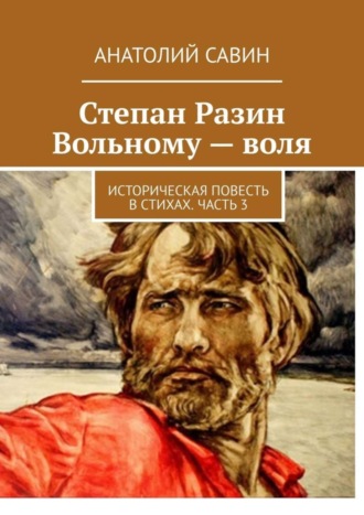 Анатолий Савин, Степан Разин. Вольному – воля. Историческая повесть в стихах. Часть 3